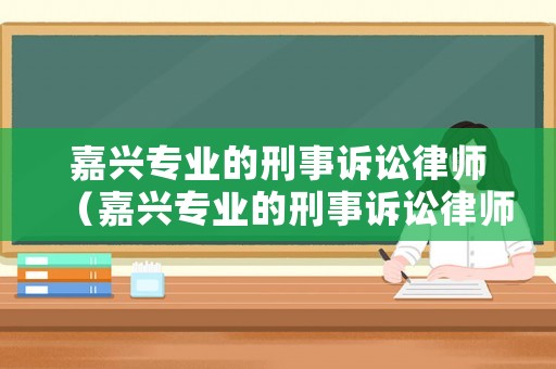 嘉興專業(yè)的刑事訴訟律師（嘉興專業(yè)的刑事訴訟律師所）