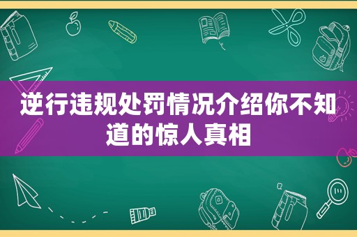逆行違規(guī)處罰情況介紹你不知道的驚人真相