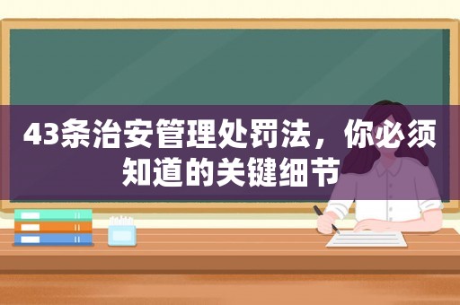 43條治安管理處罰法，你必須知道的關(guān)鍵細(xì)節(jié)