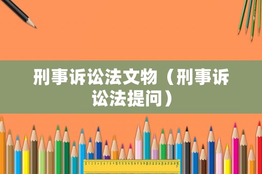 刑事訴訟法文物（刑事訴訟法提問(wèn)）