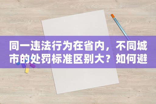 同一違法行為在省內(nèi)，不同城市的處罰標(biāo)準(zhǔn)區(qū)別大？如何避免被罰款？