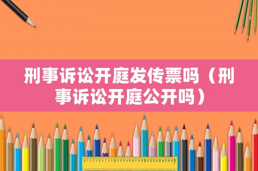 刑事訴訟開庭發(fā)傳票嗎（刑事訴訟開庭公開嗎）
