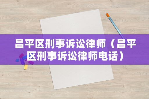 昌平區(qū)刑事訴訟律師（昌平區(qū)刑事訴訟律師電話）