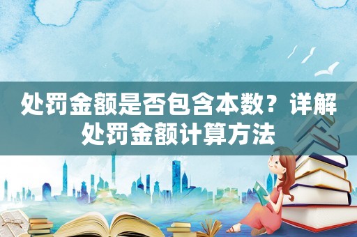 處罰金額是否包含本數(shù)？詳解處罰金額計(jì)算方法
