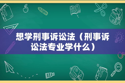 想學(xué)刑事訴訟法（刑事訴訟法專(zhuān)業(yè)學(xué)什么）