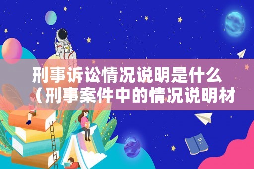 刑事訴訟情況說(shuō)明是什么（刑事案件中的情況說(shuō)明材料是什么）