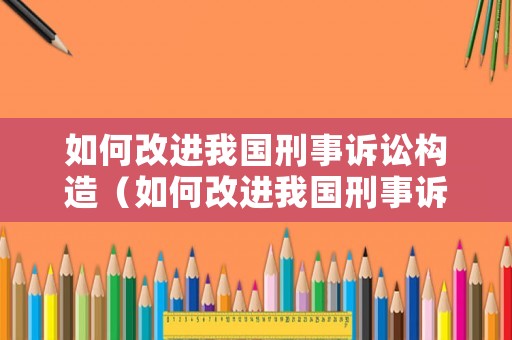 如何改進我國刑事訴訟構(gòu)造（如何改進我國刑事訴訟構(gòu)造問題）