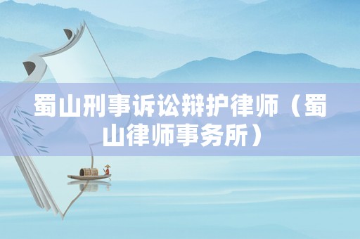 蜀山刑事訴訟辯護律師（蜀山律師事務(wù)所）