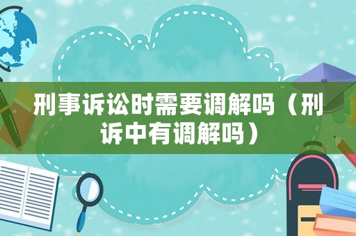 刑事訴訟時(shí)需要調(diào)解嗎（刑訴中有調(diào)解嗎）