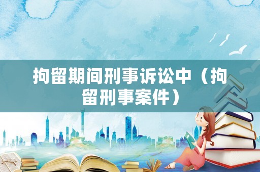 拘留期間刑事訴訟中（拘留刑事案件）