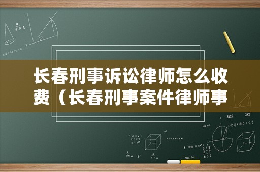 長(zhǎng)春刑事訴訟律師怎么收費(fèi)（長(zhǎng)春刑事案件律師事務(wù)所）