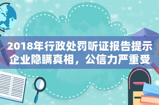 2018年行政處罰聽證報告提示企業(yè)隱瞞真相，公信力嚴重受損