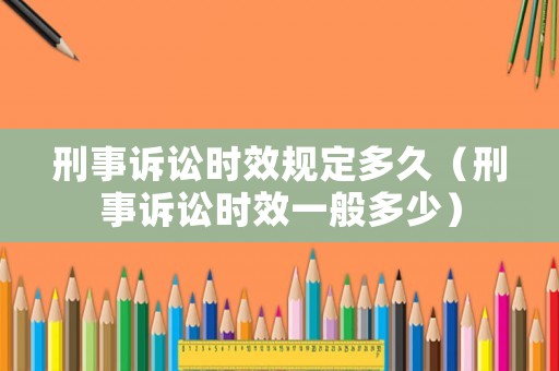 刑事訴訟時(shí)效規(guī)定多久（刑事訴訟時(shí)效一般多少）