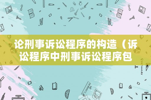 論刑事訴訟程序的構(gòu)造（訴訟程序中刑事訴訟程序包括）