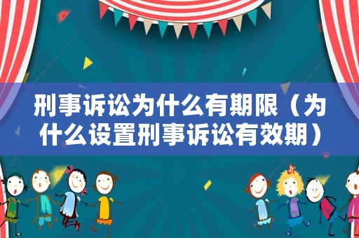 刑事訴訟為什么有期限（為什么設(shè)置刑事訴訟有效期）