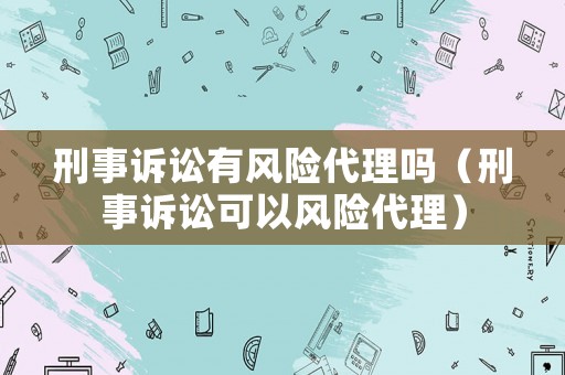 刑事訴訟有風(fēng)險(xiǎn)代理嗎（刑事訴訟可以風(fēng)險(xiǎn)代理）
