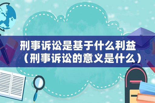 刑事訴訟是基于什么利益（刑事訴訟的意義是什么）