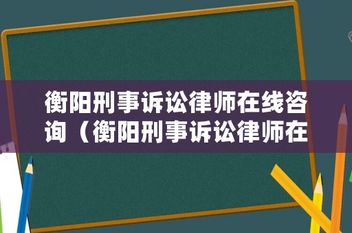 衡陽刑事訴訟律師在線咨詢（衡陽刑事訴訟律師在線咨詢平臺）