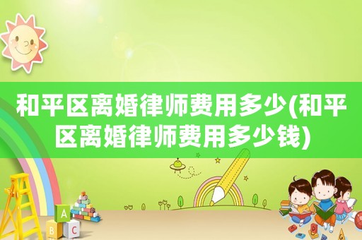 和平區(qū)離婚律師費(fèi)用多少(和平區(qū)離婚律師費(fèi)用多少錢)