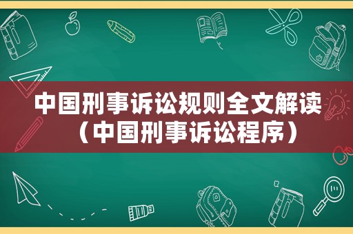 中國(guó)刑事訴訟規(guī)則全文解讀（中國(guó)刑事訴訟程序）