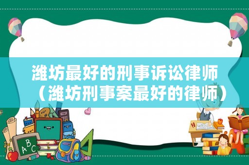 濰坊最好的刑事訴訟律師（濰坊刑事案最好的律師）