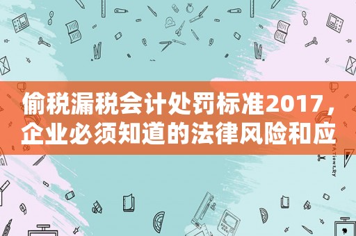 偷稅漏稅會(huì)計(jì)處罰標(biāo)準(zhǔn)2017，企業(yè)必須知道的法律風(fēng)險(xiǎn)和應(yīng)對(duì)之策