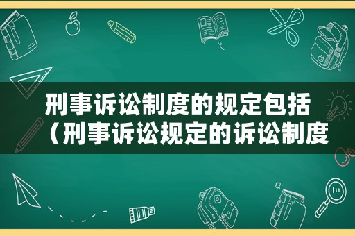 刑事訴訟制度的規(guī)定包括（刑事訴訟規(guī)定的訴訟制度和程序有）