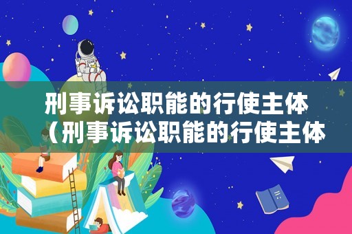 刑事訴訟職能的行使主體（刑事訴訟職能的行使主體是什么）