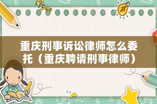 重慶刑事訴訟律師怎么委托（重慶聘請(qǐng)刑事律師）