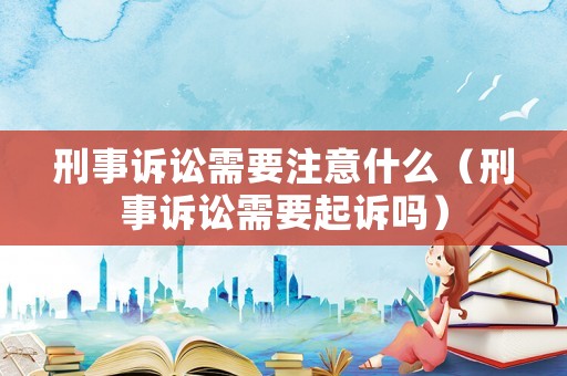 刑事訴訟需要注意什么（刑事訴訟需要起訴嗎）