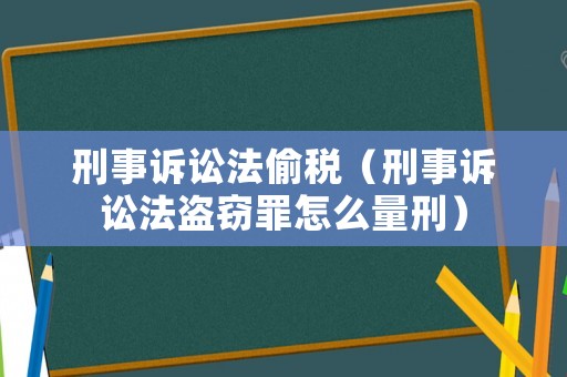 刑事訴訟法偷稅（刑事訴訟法盜竊罪怎么量刑）