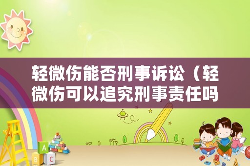 輕微傷能否刑事訴訟（輕微傷可以追究刑事責(zé)任嗎）