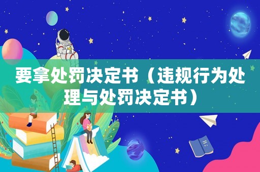 要拿處罰決定書（違規(guī)行為處理與處罰決定書）