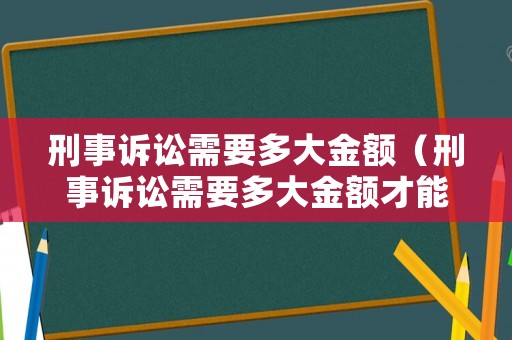 刑事訴訟需要多大金額（刑事訴訟需要多大金額才能立案）