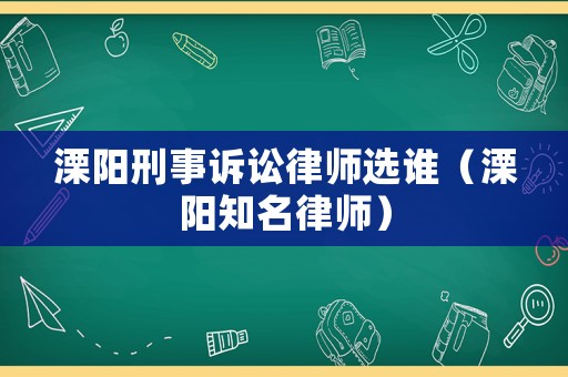 溧陽(yáng)刑事訴訟律師選誰(shuí)（溧陽(yáng)知名律師）