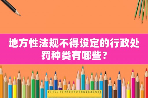 地方性法規(guī)不得設定的行政處罰種類有哪些？