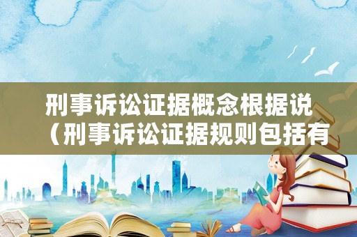 刑事訴訟證據(jù)概念根據(jù)說（刑事訴訟證據(jù)規(guī)則包括有什么）