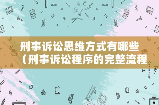 刑事訴訟思維方式有哪些（刑事訴訟程序的完整流程思維導(dǎo)圖）
