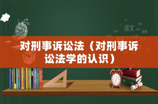 對(duì)刑事訴訟法（對(duì)刑事訴訟法學(xué)的認(rèn)識(shí)）