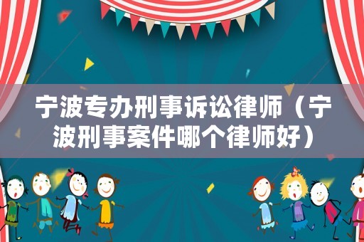 寧波專辦刑事訴訟律師（寧波刑事案件哪個(gè)律師好）