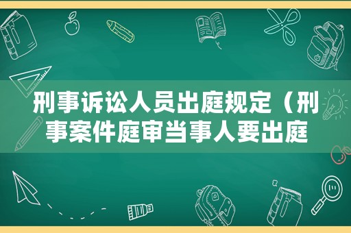 刑事訴訟人員出庭規(guī)定（刑事案件庭審當(dāng)事人要出庭嗎）