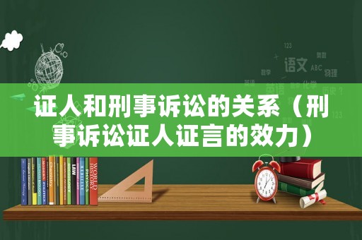 證人和刑事訴訟的關(guān)系（刑事訴訟證人證言的效力）