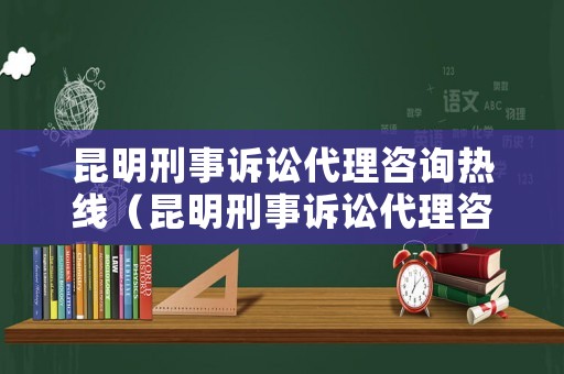 昆明刑事訴訟代理咨詢熱線（昆明刑事訴訟代理咨詢熱線電話號碼）