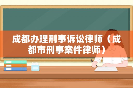 成都辦理刑事訴訟律師（成都市刑事案件律師）