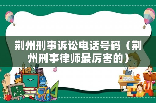 荊州刑事訴訟電話號碼（荊州刑事律師最厲害的）