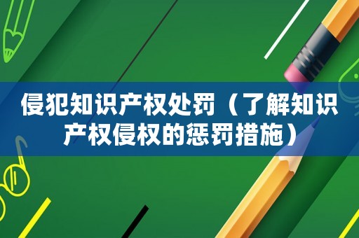 侵犯知識產(chǎn)權(quán)處罰（了解知識產(chǎn)權(quán)侵權(quán)的懲罰措施）