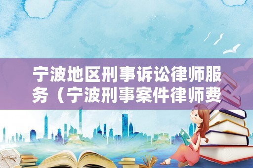 寧波地區(qū)刑事訴訟律師服務(wù)（寧波刑事案件律師費(fèi)用收取標(biāo)準(zhǔn)）