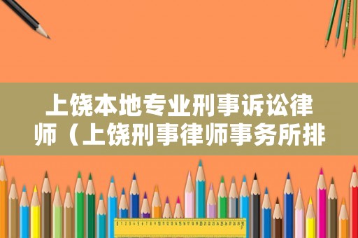 上饒本地專業(yè)刑事訴訟律師（上饒刑事律師事務(wù)所排名）