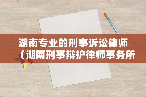 湖南專業(yè)的刑事訴訟律師（湖南刑事辯護(hù)律師事務(wù)所）
