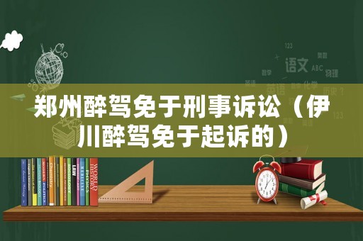 鄭州醉駕免于刑事訴訟（伊川醉駕免于起訴的）